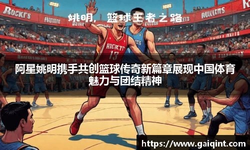 阿星姚明携手共创篮球传奇新篇章展现中国体育魅力与团结精神