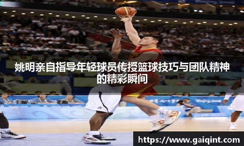 姚明亲自指导年轻球员传授篮球技巧与团队精神的精彩瞬间