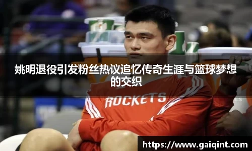 姚明退役引发粉丝热议追忆传奇生涯与篮球梦想的交织