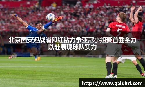 北京国安迎战浦和红钻力争亚冠小组赛首胜全力以赴展现球队实力