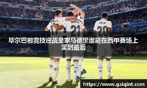 毕尔巴鄂竞技迎战皇家马德里谁能在西甲赛场上笑到最后