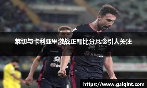 莱切与卡利亚里激战正酣比分悬念引人关注