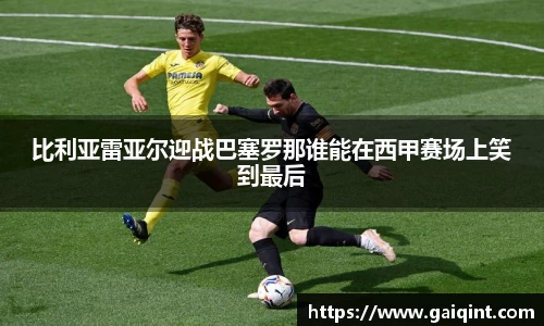 比利亚雷亚尔迎战巴塞罗那谁能在西甲赛场上笑到最后