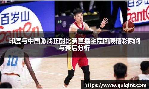 印度与中国激战正酣比赛直播全程回顾精彩瞬间与赛后分析