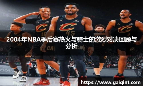 2004年NBA季后赛热火与骑士的激烈对决回顾与分析