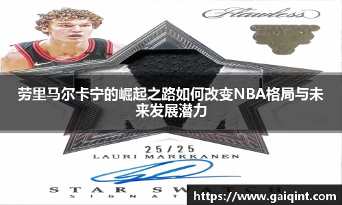 劳里马尔卡宁的崛起之路如何改变NBA格局与未来发展潜力