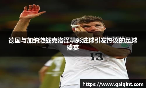 德国与加纳激战克洛泽精彩进球引发热议的足球盛宴