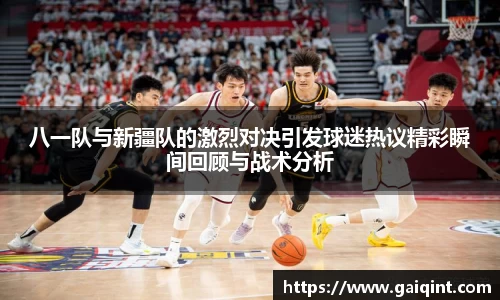 八一队与新疆队的激烈对决引发球迷热议精彩瞬间回顾与战术分析
