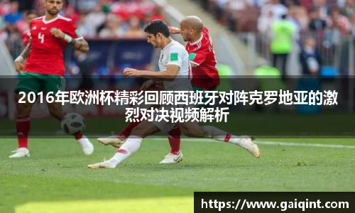 2016年欧洲杯精彩回顾西班牙对阵克罗地亚的激烈对决视频解析
