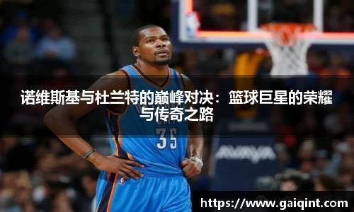 诺维斯基与杜兰特的巅峰对决：篮球巨星的荣耀与传奇之路